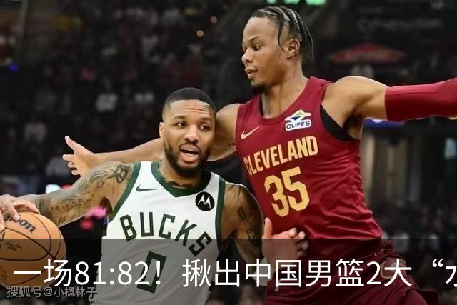 一场81:82！揪出中国男篮2大“水货” 表现拉胯 恐被郭士强弃用