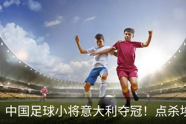 中国足球小将意大利夺冠！点杀埃弗顿，12岁孩子替国足争了口气