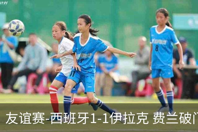 友谊赛-西班牙1-1伊拉克 费兰破门奥尔莫助攻多斯基世界波