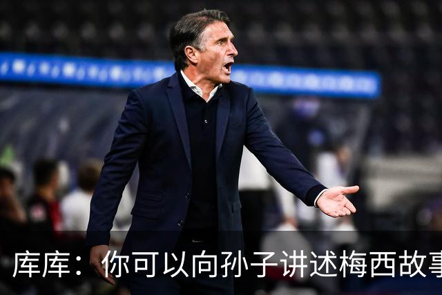 库库：你可以向孙子讲述梅西故事，但讲述和亲眼所见完全是两码事