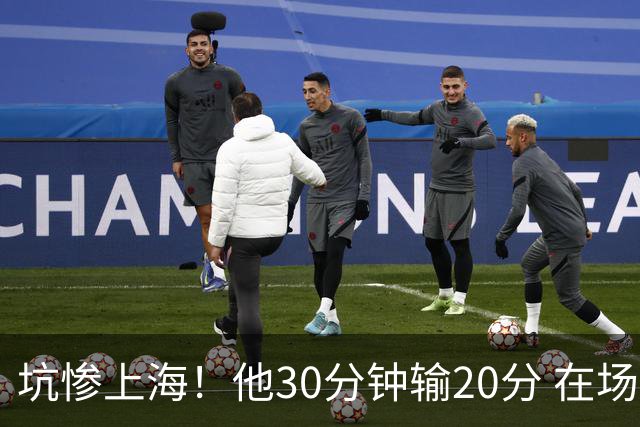 坑惨上海！他30分钟输20分 在场等于4打5，球迷：他一点作用都没有