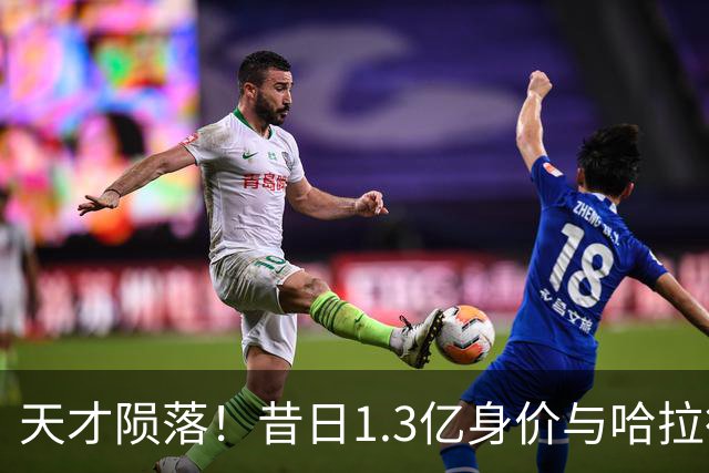 天才陨落！昔日1.3亿身价与哈拉德并驾齐驱，今却陷无球可踢境地