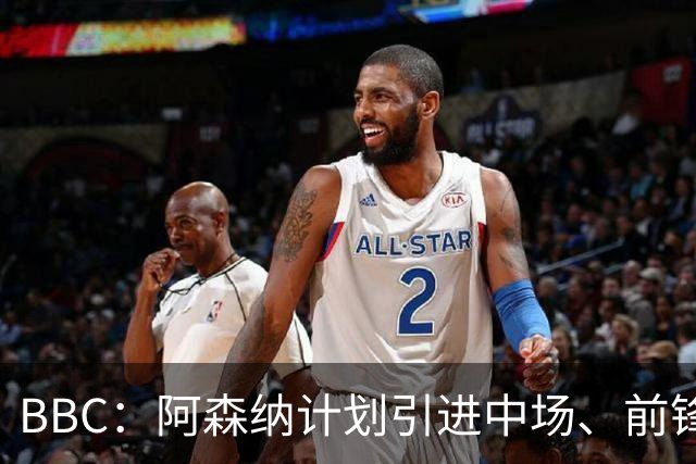 BBC：阿森纳计划引进中场、前锋和边后卫，有意罗杰斯、克鲁皮